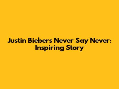 Justin Bieber's 'Never Say Never': Inspiring Story