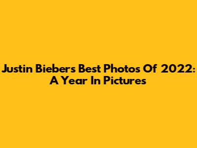 Justin Bieber's Best Photos Of 2022: A Year In Pictures