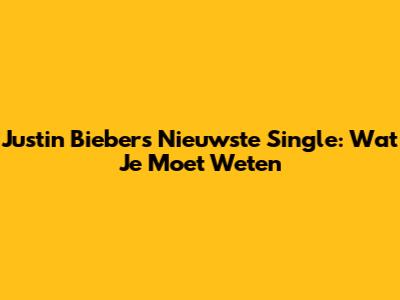 Justin Bieber's Nieuwste Single: Wat Je Moet Weten