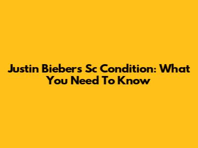 Justin Bieber's Sc Condition: What You Need To Know