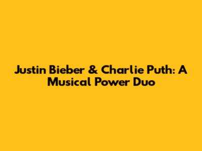 Justin Bieber & Charlie Puth: A Musical Power Duo