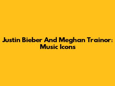 Justin Bieber And Meghan Trainor: Music Icons