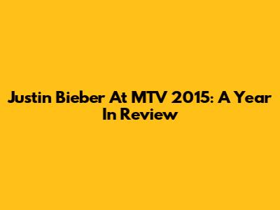 Justin Bieber At MTV 2015: A Year In Review