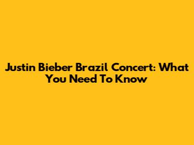Justin Bieber Brazil Concert: What You Need To Know