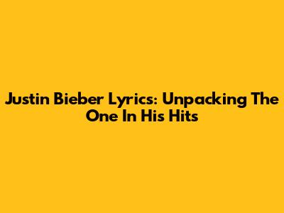 Justin Bieber Lyrics: Unpacking 'The One' In His Hits