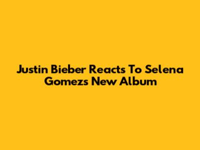 Justin Bieber Reacts To Selena Gomez's New Album