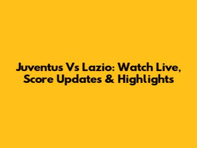 Juventus Vs Lazio: Watch Live, Score Updates & Highlights