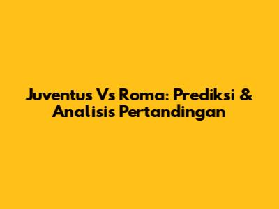 Juventus Vs Roma: Prediksi & Analisis Pertandingan