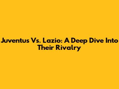 Juventus Vs. Lazio: A Deep Dive Into Their Rivalry