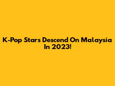 K-Pop Stars Descend On Malaysia In 2023!