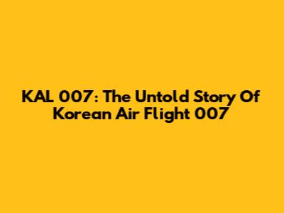 KAL 007: The Untold Story Of Korean Air Flight 007