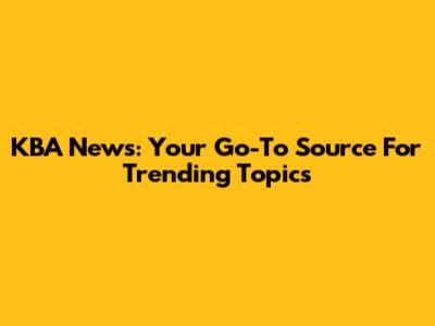 KBA News: Your Go-To Source For Trending Topics