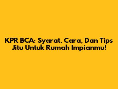 KPR BCA: Syarat, Cara, Dan Tips Jitu Untuk Rumah Impianmu!