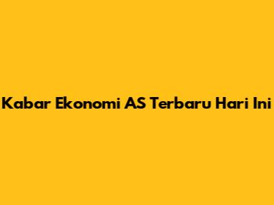 Kabar Ekonomi AS Terbaru Hari Ini