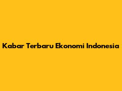 Kabar Terbaru Ekonomi Indonesia