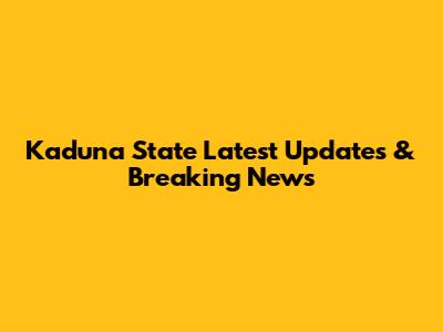 Kaduna State Latest Updates & Breaking News