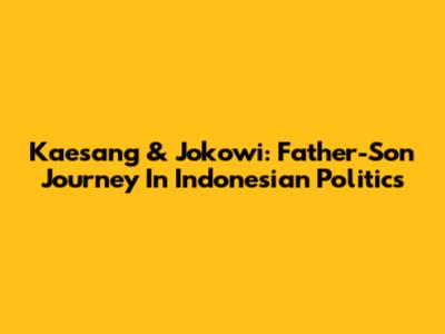 Kaesang & Jokowi: Father-Son Journey In Indonesian Politics