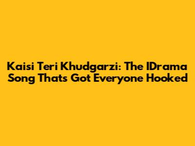 Kaisi Teri Khudgarzi: The IDrama Song That's Got Everyone Hooked