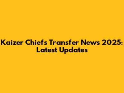 Kaizer Chiefs Transfer News 2025: Latest Updates