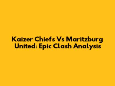 Kaizer Chiefs Vs Maritzburg United: Epic Clash Analysis