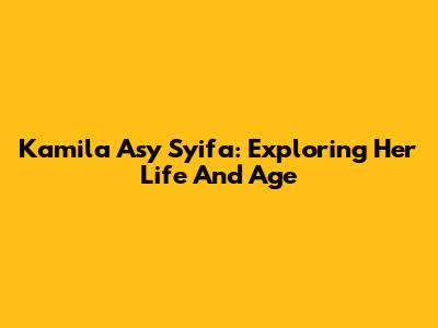 Kamila Asy Syifa: Exploring Her Life And Age