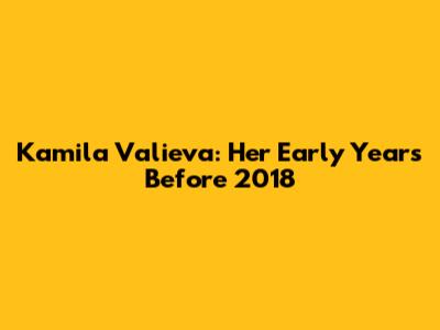 Kamila Valieva: Her Early Years Before 2018