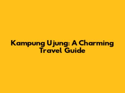 Kampung Ujung: A Charming Travel Guide