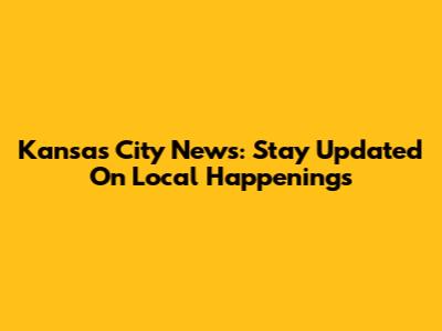 Kansas City News: Stay Updated On Local Happenings