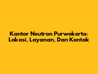 Kantor Neutron Purwokerto: Lokasi, Layanan, Dan Kontak