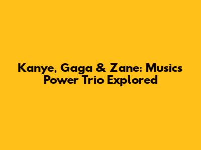 Kanye, Gaga & Zane: Music's Power Trio Explored