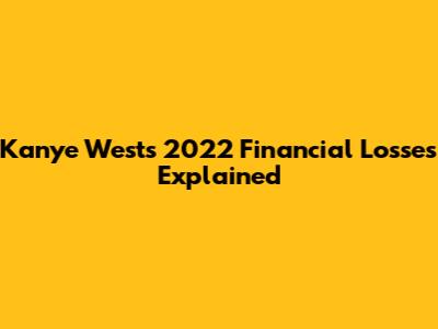 Kanye West's 2022 Financial Losses Explained
