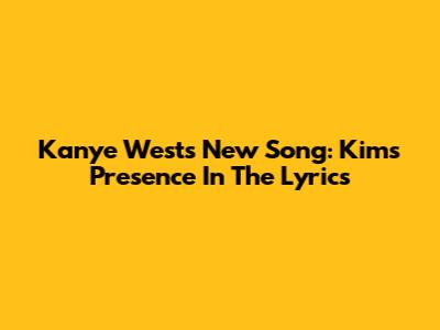 Kanye West's New Song: Kim's Presence In The Lyrics