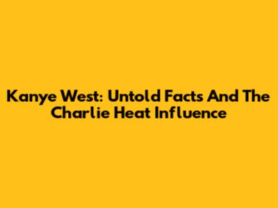 Kanye West: Untold Facts And The Charlie Heat Influence