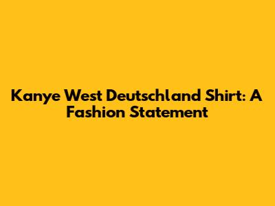 Kanye West Deutschland Shirt: A Fashion Statement