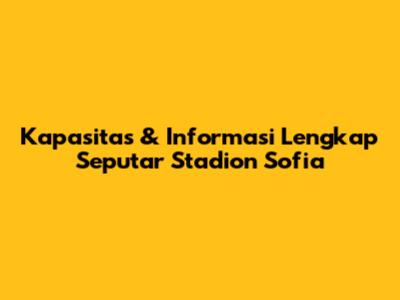 Kapasitas & Informasi Lengkap Seputar Stadion Sofia
