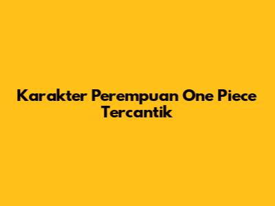 Karakter Perempuan One Piece Tercantik