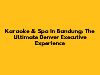 Karaoke & Spa In Bandung: The Ultimate Denver Executive Experience