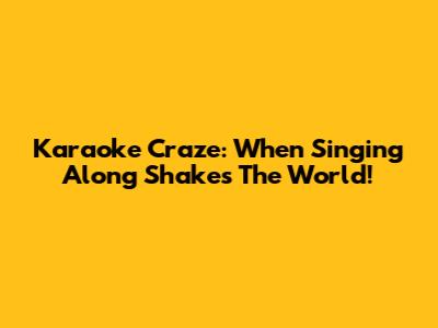 Karaoke Craze: When Singing Along Shakes The World!