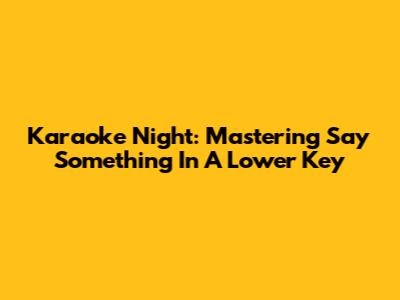 Karaoke Night: Mastering "Say Something" In A Lower Key