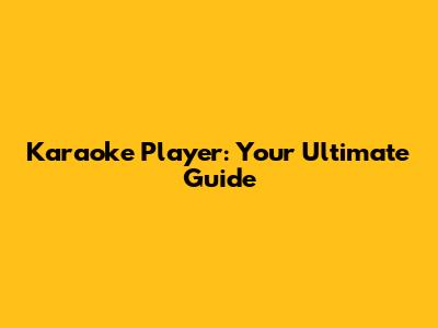 Karaoke Player: Your Ultimate Guide