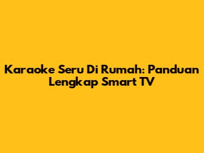 Karaoke Seru Di Rumah: Panduan Lengkap Smart TV