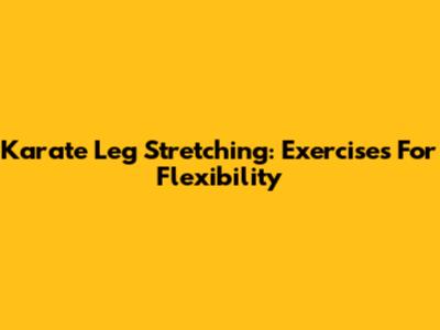 Karate Leg Stretching: Exercises For Flexibility