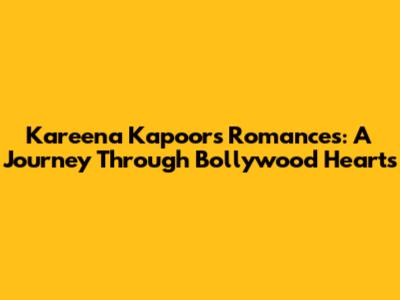 Kareena Kapoor's Romances: A Journey Through Bollywood Hearts