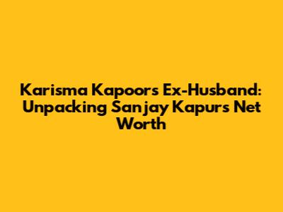Karisma Kapoor's Ex-Husband: Unpacking Sanjay Kapur's Net Worth
