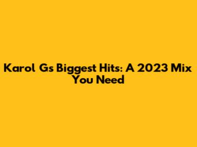 Karol G's Biggest Hits: A 2023 Mix You Need