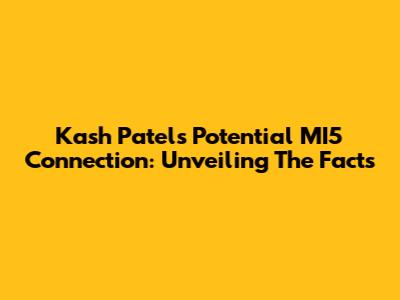 Kash Patel's Potential MI5 Connection: Unveiling The Facts