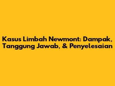 Kasus Limbah Newmont: Dampak, Tanggung Jawab, & Penyelesaian