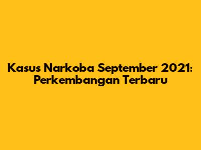 Kasus Narkoba September 2021: Perkembangan Terbaru