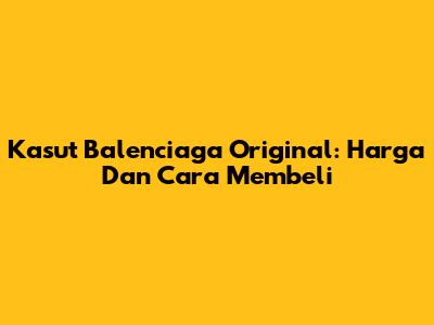 Kasut Balenciaga Original: Harga Dan Cara Membeli