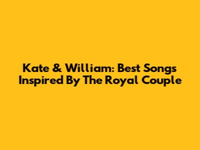 Kate & William: Best Songs Inspired By The Royal Couple